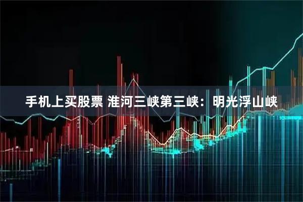 手机上买股票 淮河三峡第三峡：明光浮山峡