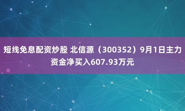 短线免息配资炒股 北信源（300352）9月1日主力资金净买入607.93万元