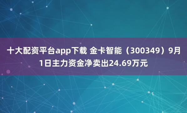十大配资平台app下载 金卡智能（300349）9月1日主力资金净卖出24.69万元