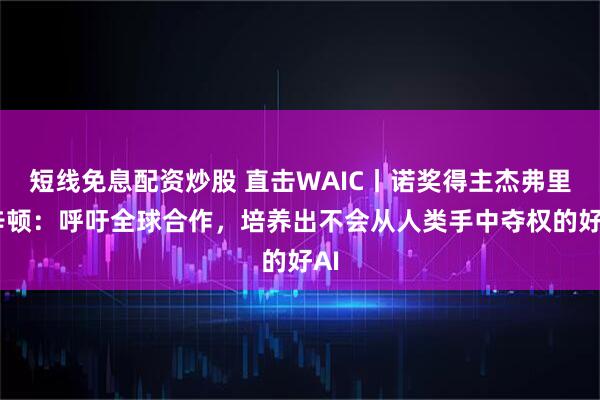 短线免息配资炒股 直击WAIC丨诺奖得主杰弗里·辛顿：呼吁全球合作，培养出不会从人类手中夺权的好AI