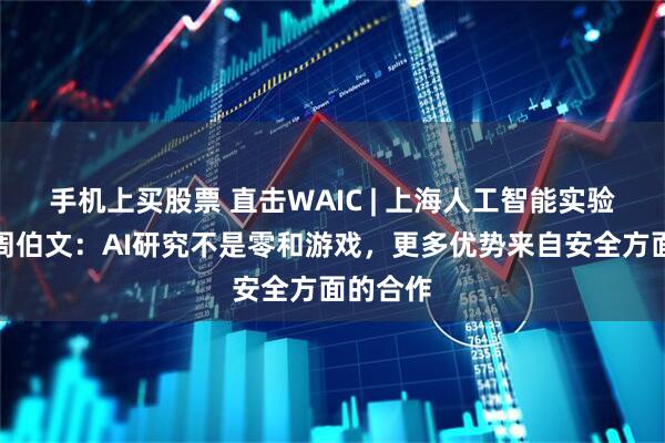 手机上买股票 直击WAIC | 上海人工智能实验室主任周伯文：AI研究不是零和游戏，更多优势来自安全方面的合作