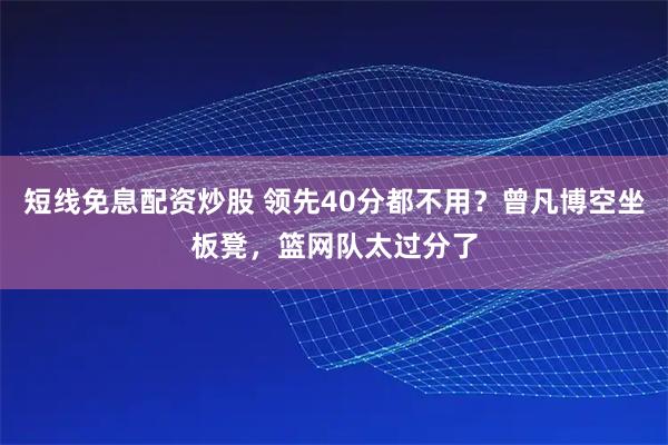 短线免息配资炒股 领先40分都不用？曾凡博空坐板凳，篮网队太过分了