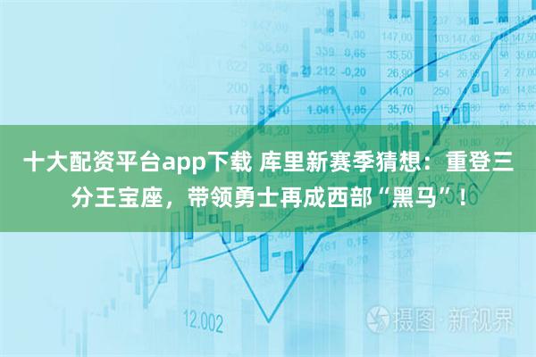 十大配资平台app下载 库里新赛季猜想：重登三分王宝座，带领勇士再成西部“黑马”！