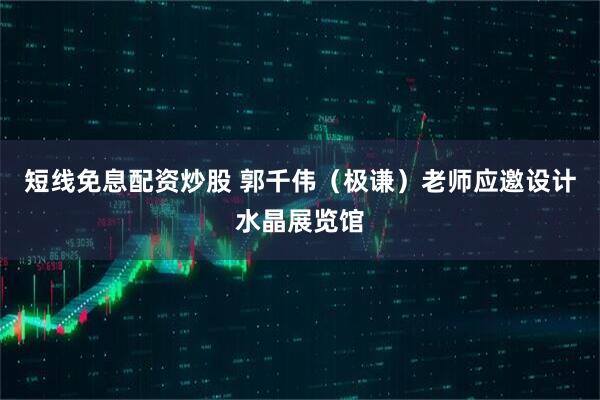 短线免息配资炒股 郭千伟（极谦）老师应邀设计水晶展览馆