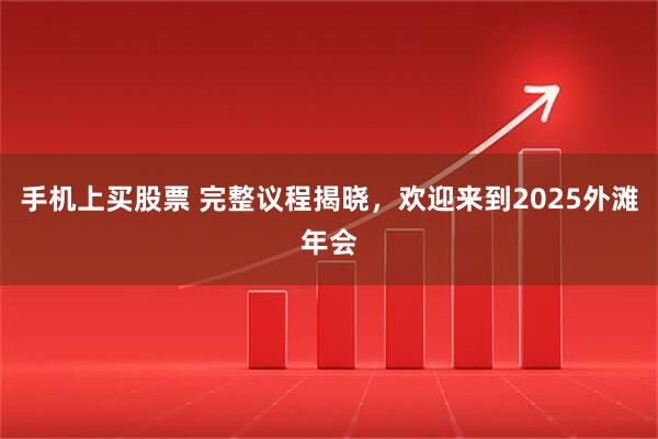 手机上买股票 完整议程揭晓，欢迎来到2025外滩年会