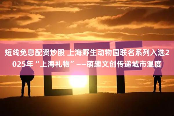 短线免息配资炒股 上海野生动物园联名系列入选2025年“上海礼物”——萌趣文创传递城市温度