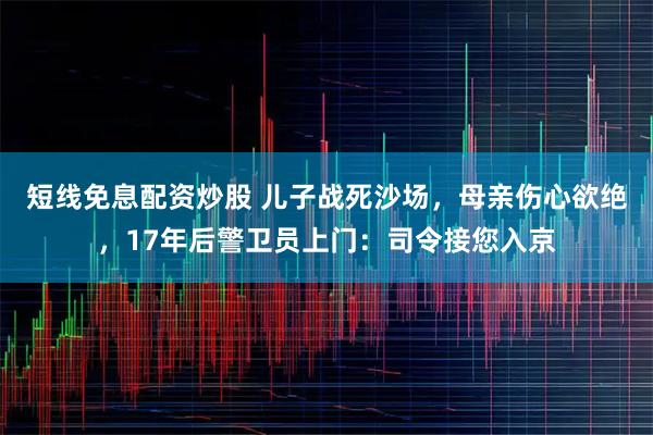 短线免息配资炒股 儿子战死沙场，母亲伤心欲绝，17年后警卫员上门：司令接您入京