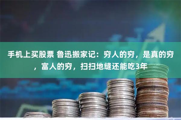 手机上买股票 鲁迅搬家记：穷人的穷，是真的穷，富人的穷，扫扫地缝还能吃3年
