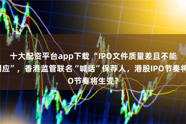 十大配资平台app下载 “IPO文件质量差且不能及时回应”，香港监管联名“喊话”保荐人，港股IPO节奏将生变？