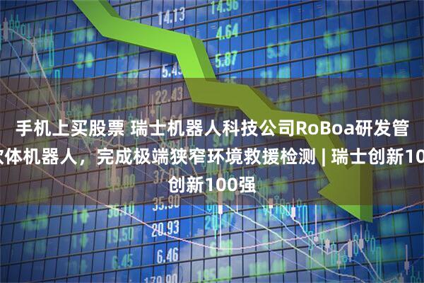 手机上买股票 瑞士机器人科技公司RoBoa研发管状软体机器人，完成极端狭窄环境救援检测 | 瑞士创新100强