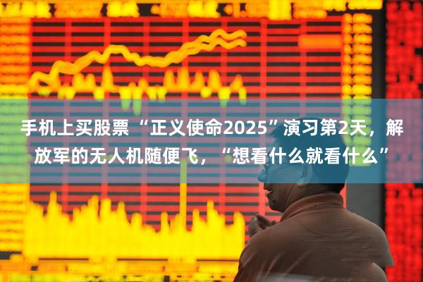手机上买股票 “正义使命2025”演习第2天，解放军的无人机随便飞，“想看什么就看什么”
