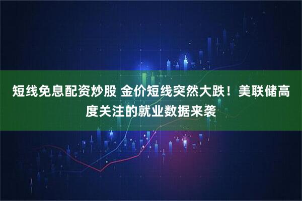 短线免息配资炒股 金价短线突然大跌！美联储高度关注的就业数据来袭