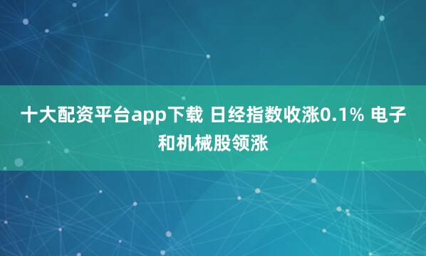 十大配资平台app下载 日经指数收涨0.1% 电子和机械股领涨