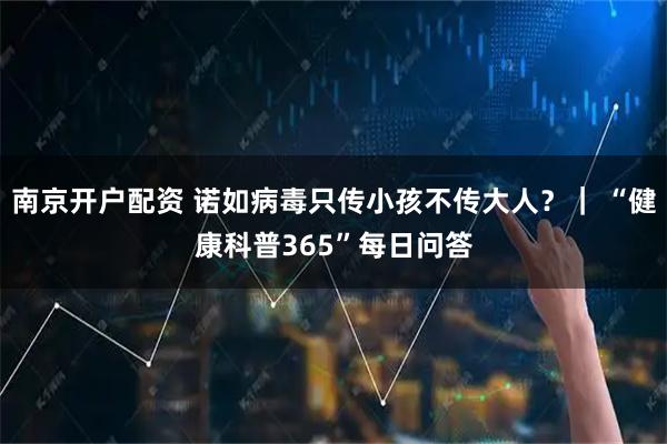 南京开户配资 诺如病毒只传小孩不传大人？｜ “健康科普365”每日问答