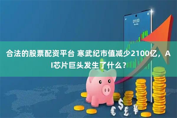 合法的股票配资平台 寒武纪市值减少2100亿，AI芯片巨头发生了什么？