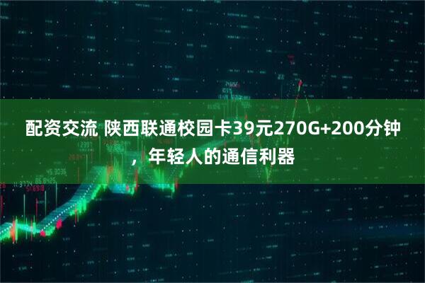 配资交流 陕西联通校园卡39元270G+200分钟，年轻人的通信利器