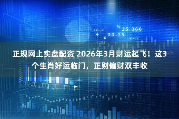 正规网上实盘配资 2026年3月财运起飞！这3个生肖好运临门，正财偏财双丰收