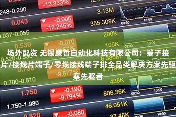 场外配资 无锡康哲自动化科技有限公司：端子接线片/接线片端子/零线接线端子排全品类解决方案先驱者