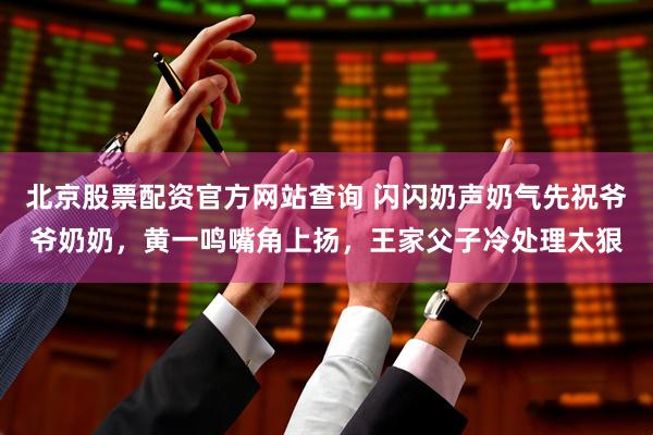 北京股票配资官方网站查询 闪闪奶声奶气先祝爷爷奶奶，黄一鸣嘴角上扬，王家父子冷处理太狠