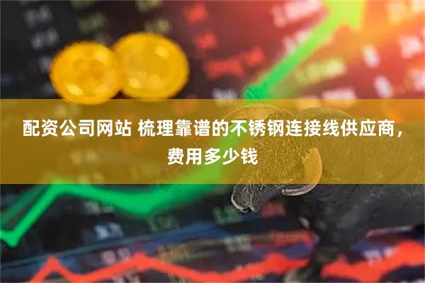 配资公司网站 梳理靠谱的不锈钢连接线供应商，费用多少钱