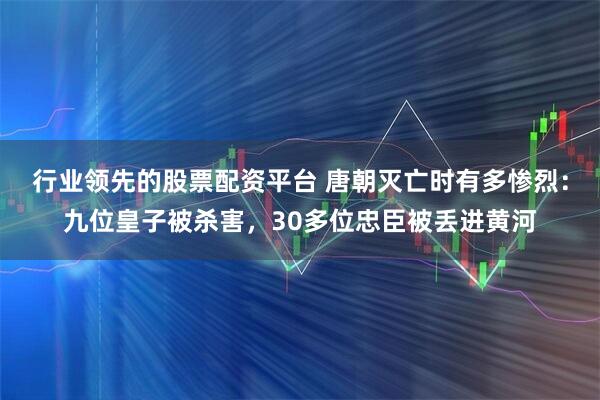 行业领先的股票配资平台 唐朝灭亡时有多惨烈：九位皇子被杀害，30多位忠臣被丢进黄河