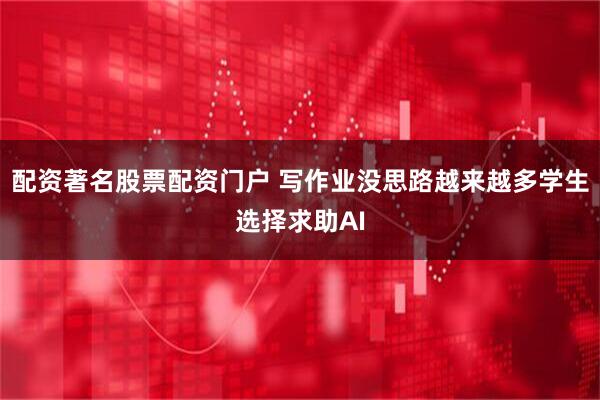 配资著名股票配资门户 写作业没思路越来越多学生选择求助AI