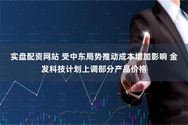 实盘配资网站 受中东局势推动成本增加影响 金发科技计划上调部分产品价格