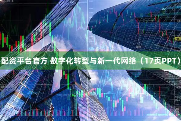 配资平台官方 数字化转型与新一代网络（17页PPT）