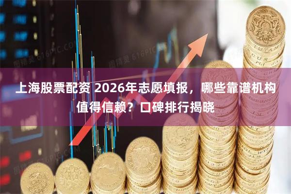 上海股票配资 2026年志愿填报，哪些靠谱机构值得信赖？口碑排行揭晓