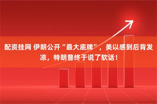 配资挂网 伊朗公开“最大底牌”，美以感到后背发凉，特朗普终于说了软话！