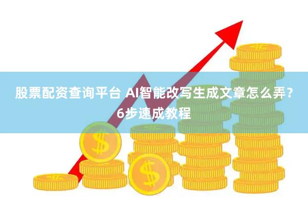 股票配资查询平台 AI智能改写生成文章怎么弄？6步速成教程