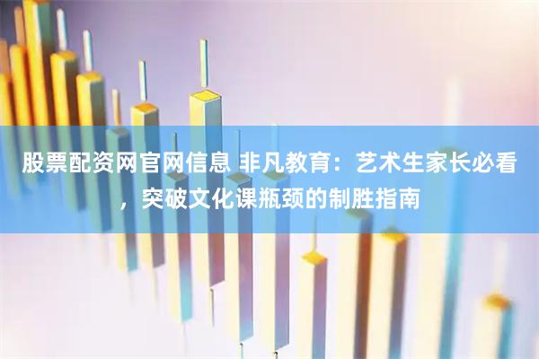 股票配资网官网信息 非凡教育：艺术生家长必看，突破文化课瓶颈的制胜指南