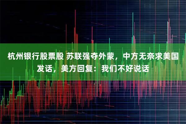 杭州银行股票股 苏联强夺外蒙，中方无奈求美国发话，美方回复：我们不好说话
