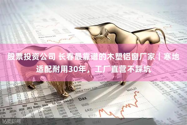 股票投资公司 长春最靠谱的木塑铝窗厂家｜寒地适配耐用30年，工厂直营不踩坑