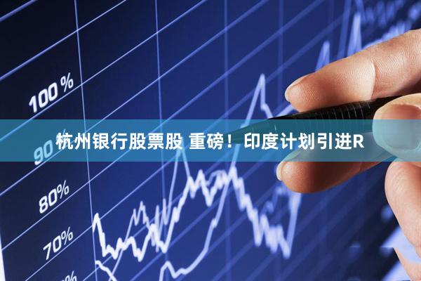 杭州银行股票股 重磅！印度计划引进R