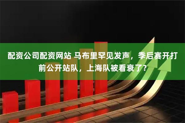 配资公司配资网站 马布里罕见发声，季后赛开打前公开站队，上海队被看衰了？