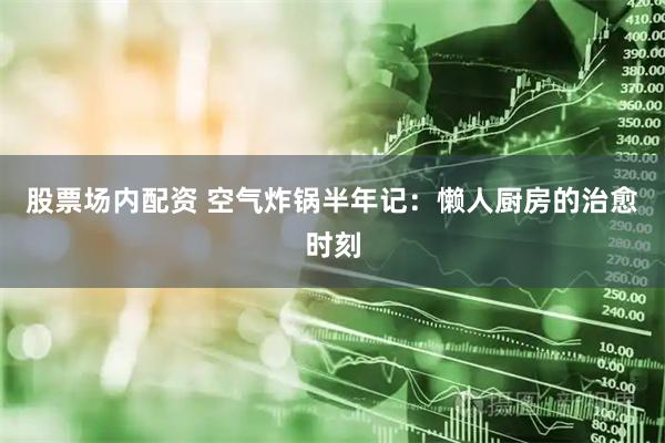 股票场内配资 空气炸锅半年记：懒人厨房的治愈时刻