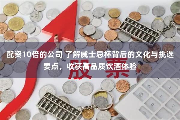 配资10倍的公司 了解威士忌杯背后的文化与挑选要点，收获高品质饮酒体验