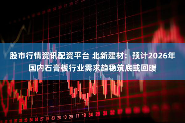 股市行情资讯配资平台 北新建材：预计2026年国内石膏板行业需求趋稳筑底或回暖