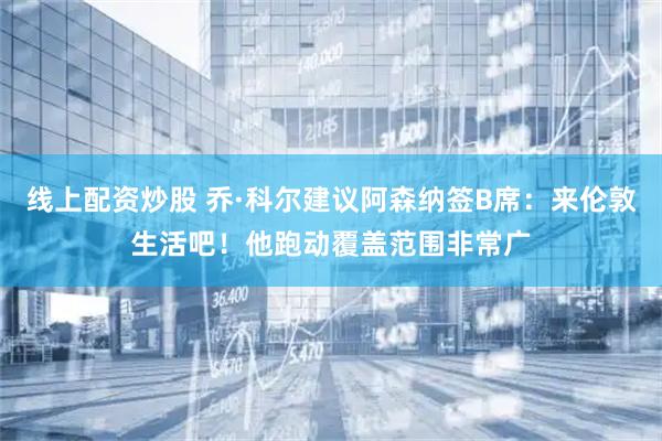 线上配资炒股 乔·科尔建议阿森纳签B席：来伦敦生活吧！他跑动覆盖范围非常广