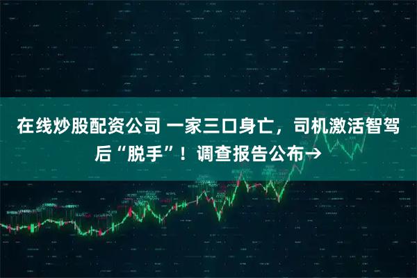 在线炒股配资公司 一家三口身亡，司机激活智驾后“脱手”！调查报告公布→