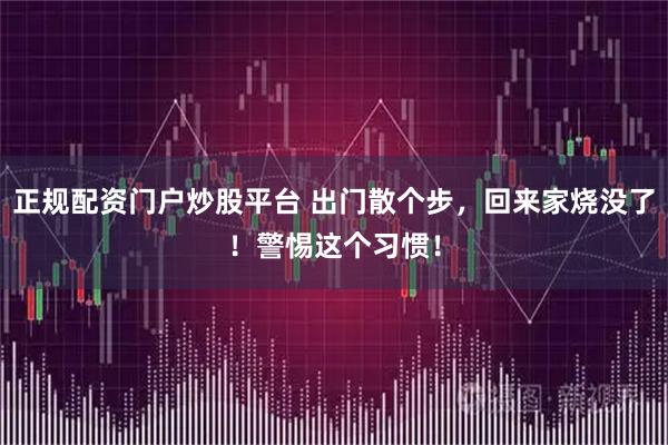 正规配资门户炒股平台 出门散个步，回来家烧没了！警惕这个习惯！