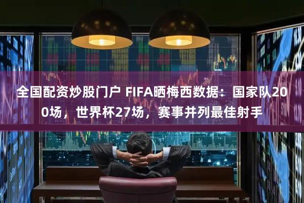全国配资炒股门户 FIFA晒梅西数据：国家队200场，世界杯27场，赛事并列最佳射手