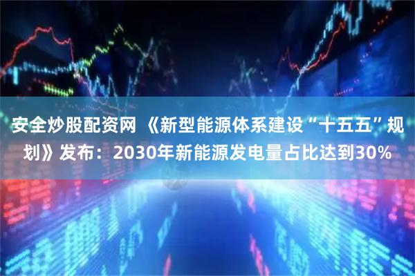安全炒股配资网 《新型能源体系建设“十五五”规划》发布：2030年新能源发电量占比达到30%