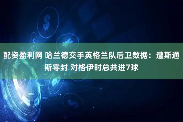配资盈利网 哈兰德交手英格兰队后卫数据：遭斯通斯零封 对格伊时总共进7球