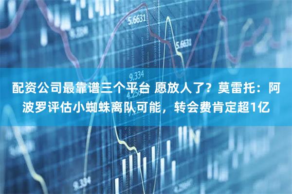 配资公司最靠谱三个平台 愿放人了？莫雷托：阿波罗评估小蜘蛛离队可能，转会费肯定超1亿