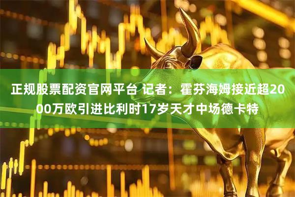 正规股票配资官网平台 记者：霍芬海姆接近超2000万欧引进比利时17岁天才中场德卡特