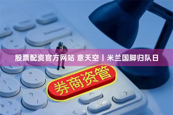股票配资官方网站 意天空丨米兰国脚归队日