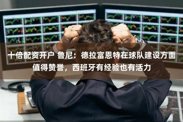 十倍配资开户 鲁尼：德拉富恩特在球队建设方面值得赞誉，西班牙有经验也有活力