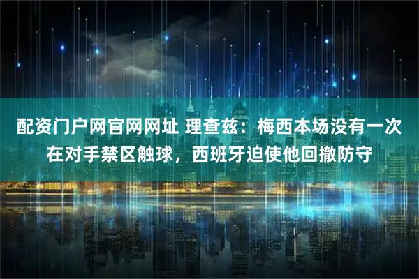 配资门户网官网网址 理查兹：梅西本场没有一次在对手禁区触球，西班牙迫使他回撤防守